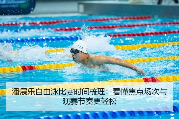 潘展乐自由泳比赛时间梳理：看懂焦点场次与观赛节奏更轻松（bet365）
